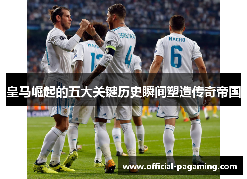 皇马崛起的五大关键历史瞬间塑造传奇帝国 皇马崛起的五大关键历史瞬间塑造传奇帝国