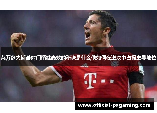 莱万多夫斯基射门精准高效的秘诀是什么他如何在进攻中占据主导地位 莱万多夫斯基射门精准高效的秘诀是什么他如何在进攻中占据主导地位