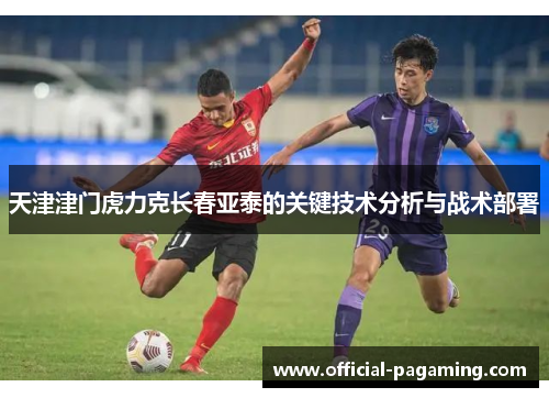 天津津门虎力克长春亚泰的关键技术分析与战术部署 天津津门虎力克长春亚泰的关键技术分析与战术部署