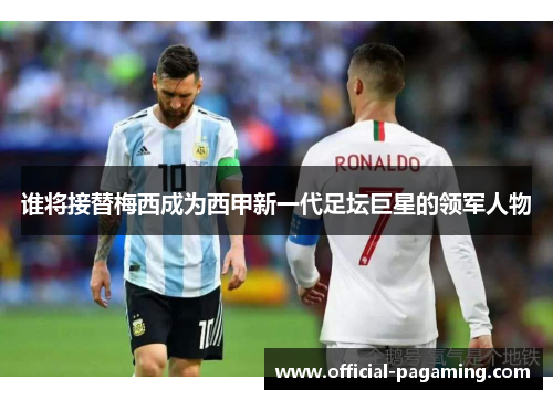 谁将接替梅西成为西甲新一代足坛巨星的领军人物 谁将接替梅西成为西甲新一代足坛巨星的领军人物