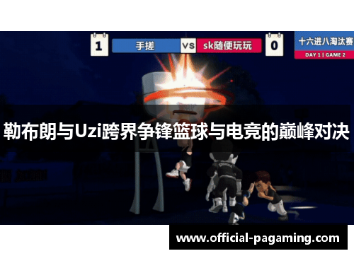 勒布朗与Uzi跨界争锋篮球与电竞的巅峰对决 勒布朗与Uzi跨界争锋篮球与电竞的巅峰对决