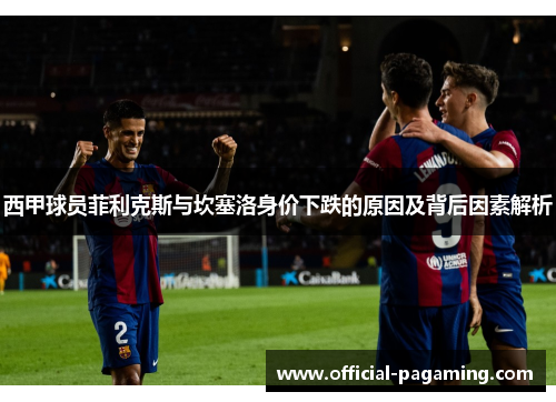 西甲球员菲利克斯与坎塞洛身价下跌的原因及背后因素解析 西甲球员菲利克斯与坎塞洛身价下跌的原因及背后因素解析