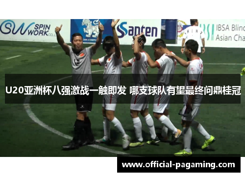 U20亚洲杯八强激战一触即发 哪支球队有望最终问鼎桂冠 U20亚洲杯八强激战一触即发 哪支球队有望最终问鼎桂冠