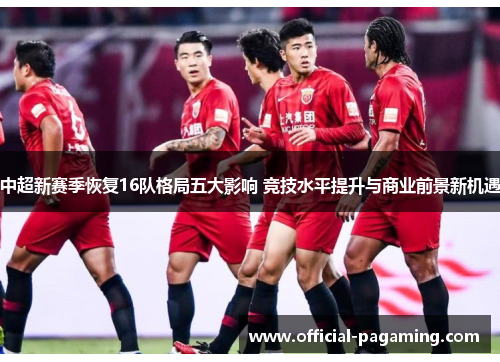 中超新赛季恢复16队格局五大影响 竞技水平提升与商业前景新机遇 中超新赛季恢复16队格局五大影响 竞技水平提升与商业前景新机遇
