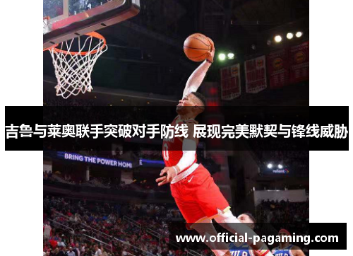 吉鲁与莱奥联手突破对手防线 展现完美默契与锋线威胁 吉鲁与莱奥联手突破对手防线 展现完美默契与锋线威胁