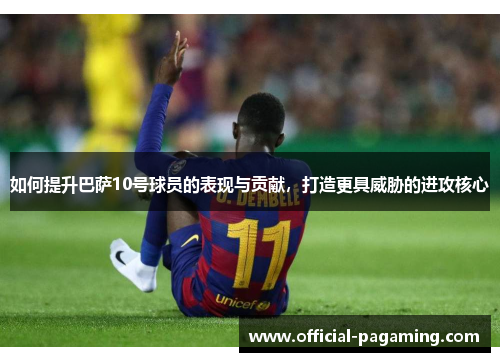 如何提升巴萨10号球员的表现与贡献，打造更具威胁的进攻核心