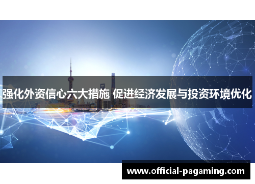 强化外资信心六大措施 促进经济发展与投资环境优化 强化外资信心六大措施 促进经济发展与投资环境优化