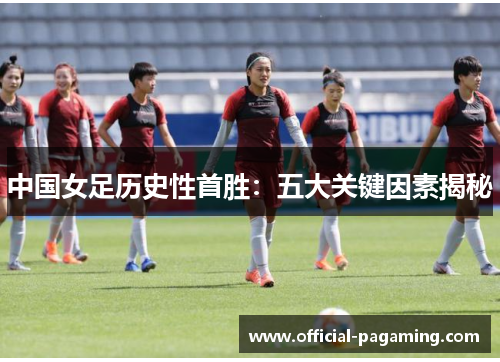 中国女足历史性首胜:五大关键因素揭秘 中国女足历史性首胜:五大关键因素揭秘