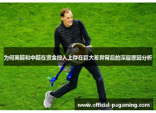 为何英超和中超在资金投入上存在巨大差异背后的深层原因分析 为何英超和中超在资金投入上存在巨大差异背后的深层原因分析
