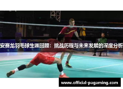 安赛龙羽毛球生涯回顾:挑战历程与未来发展的深度分析 安赛龙羽毛球生涯回顾:挑战历程与未来发展的深度分析