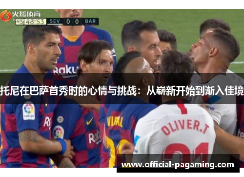 托尼在巴萨首秀时的心情与挑战:从崭新开始到渐入佳境 托尼在巴萨首秀时的心情与挑战:从崭新开始到渐入佳境