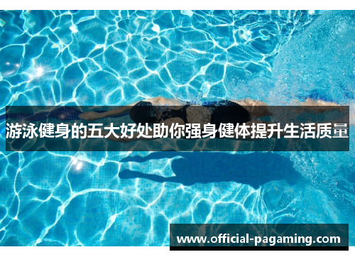 游泳健身的五大好处助你强身健体提升生活质量 游泳健身的五大好处助你强身健体提升生活质量