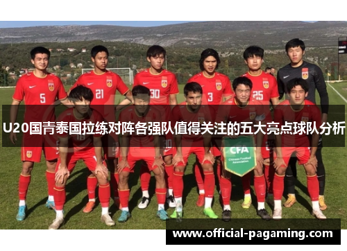 U20国青泰国拉练对阵各强队值得关注的五大亮点球队分析 U20国青泰国拉练对阵各强队值得关注的五大亮点球队分析