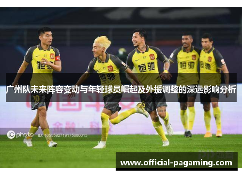 广州队未来阵容变动与年轻球员崛起及外援调整的深远影响分析