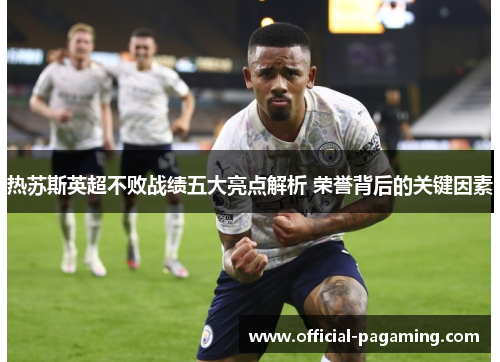 热苏斯英超不败战绩五大亮点解析 荣誉背后的关键因素 热苏斯英超不败战绩五大亮点解析 荣誉背后的关键因素