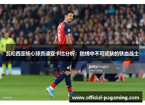 瓦伦西亚核心球员迪亚卡比分析:防线中不可或缺的铁血战士 瓦伦西亚核心球员迪亚卡比分析:防线中不可或缺的铁血战士