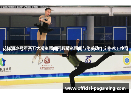 花样滑冰冠军赛五大精彩瞬间回顾精彩瞬间与绝美动作定格冰上传奇 花样滑冰冠军赛五大精彩瞬间回顾精彩瞬间与绝美动作定格冰上传奇
