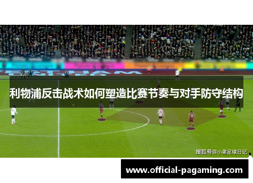 利物浦反击战术如何塑造比赛节奏与对手防守结构 利物浦反击战术如何塑造比赛节奏与对手防守结构