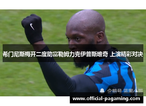 希门尼斯梅开二度助富勒姆力克伊普斯维奇 上演精彩对决 希门尼斯梅开二度助富勒姆力克伊普斯维奇 上演精彩对决