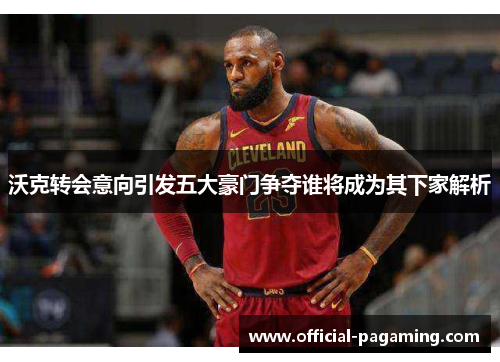 沃克转会意向引发五大豪门争夺谁将成为其下家解析 沃克转会意向引发五大豪门争夺谁将成为其下家解析