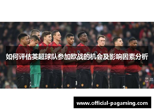 如何评估英超球队参加欧战的机会及影响因素分析 如何评估英超球队参加欧战的机会及影响因素分析