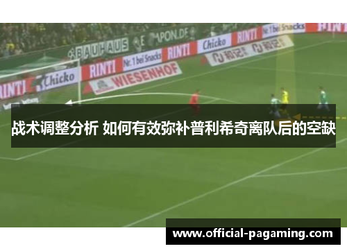 战术调整分析 如何有效弥补普利希奇离队后的空缺 战术调整分析 如何有效弥补普利希奇离队后的空缺