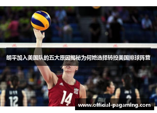 朗平加入美国队的五大原因揭秘为何她选择转投美国排球阵营 朗平加入美国队的五大原因揭秘为何她选择转投美国排球阵营