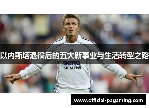 以内斯塔退役后的五大新事业与生活转型之路 以内斯塔退役后的五大新事业与生活转型之路