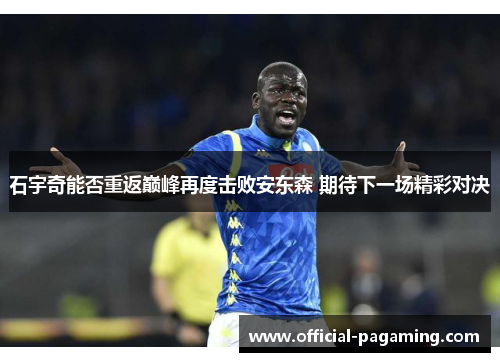 石宇奇能否重返巅峰再度击败安东森 期待下一场精彩对决 石宇奇能否重返巅峰再度击败安东森 期待下一场精彩对决