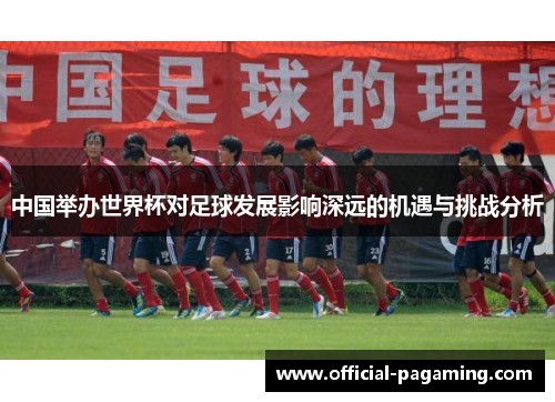 中国举办世界杯对足球发展影响深远的机遇与挑战分析 中国举办世界杯对足球发展影响深远的机遇与挑战分析
