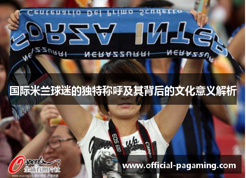 国际米兰球迷的独特称呼及其背后的文化意义解析
