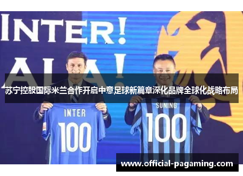 苏宁控股国际米兰合作开启中意足球新篇章深化品牌全球化战略布局 苏宁控股国际米兰合作开启中意足球新篇章深化品牌全球化战略布局