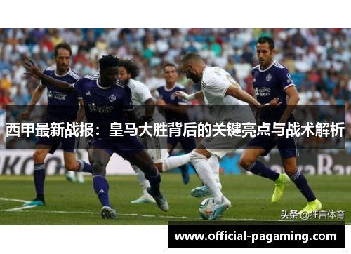 西甲最新战报:皇马大胜背后的关键亮点与战术解析 西甲最新战报:皇马大胜背后的关键亮点与战术解析