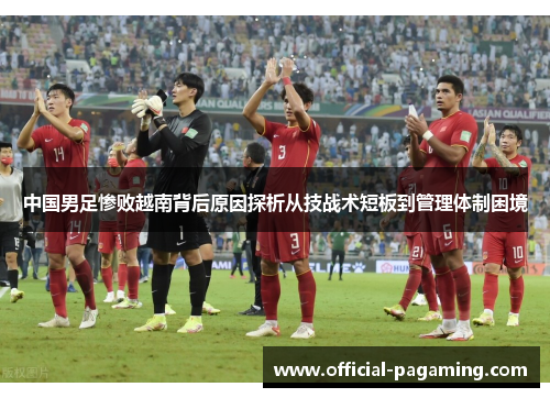 中国男足惨败越南背后原因探析从技战术短板到管理体制困境 中国男足惨败越南背后原因探析从技战术短板到管理体制困境
