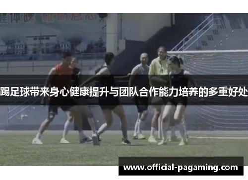 踢足球带来身心健康提升与团队合作能力培养的多重好处