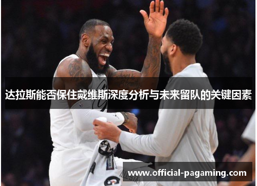 达拉斯能否保住戴维斯深度分析与未来留队的关键因素