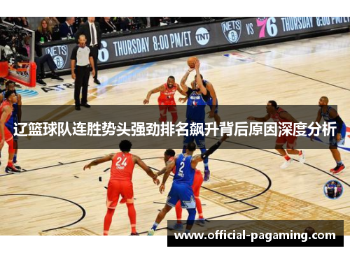 辽篮球队连胜势头强劲排名飙升背后原因深度分析 辽篮球队连胜势头强劲排名飙升背后原因深度分析