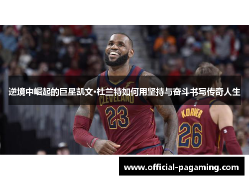 逆境中崛起的巨星凯文·杜兰特如何用坚持与奋斗书写传奇人生 逆境中崛起的巨星凯文·杜兰特如何用坚持与奋斗书写传奇人生