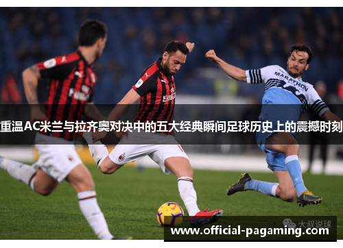 重温AC米兰与拉齐奥对决中的五大经典瞬间足球历史上的震撼时刻