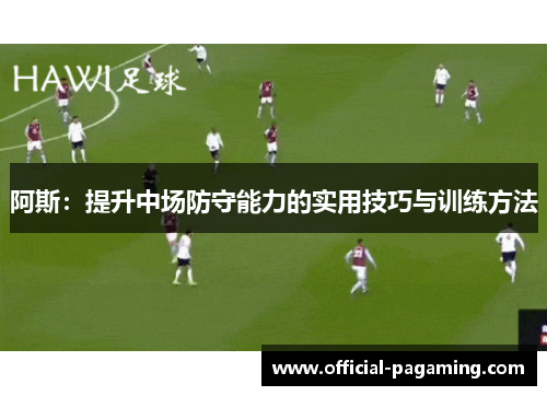 阿斯:提升中场防守能力的实用技巧与训练方法 阿斯:提升中场防守能力的实用技巧与训练方法