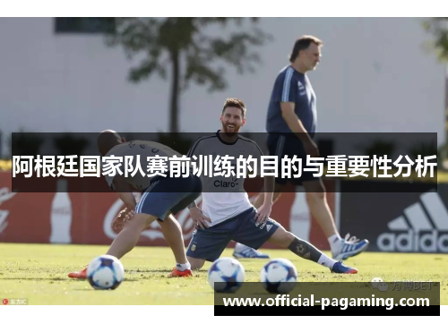 阿根廷国家队赛前训练的目的与重要性分析 阿根廷国家队赛前训练的目的与重要性分析