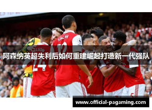 阿森纳英超失利后如何重建崛起打造新一代强队 阿森纳英超失利后如何重建崛起打造新一代强队