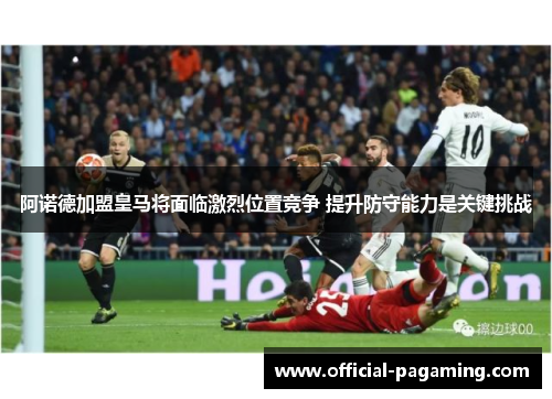 阿诺德加盟皇马将面临激烈位置竞争 提升防守能力是关键挑战 阿诺德加盟皇马将面临激烈位置竞争 提升防守能力是关键挑战