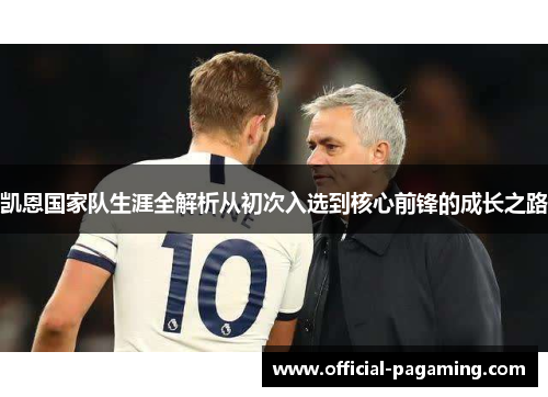 凯恩国家队生涯全解析从初次入选到核心前锋的成长之路