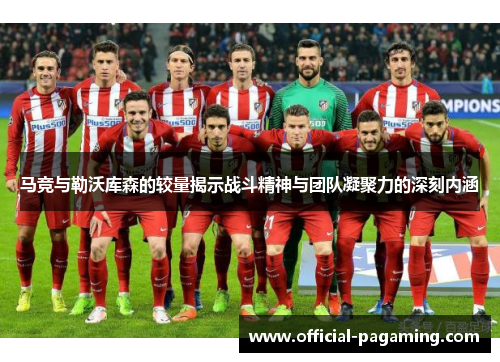 马竞与勒沃库森的较量揭示战斗精神与团队凝聚力的深刻内涵 马竞与勒沃库森的较量揭示战斗精神与团队凝聚力的深刻内涵