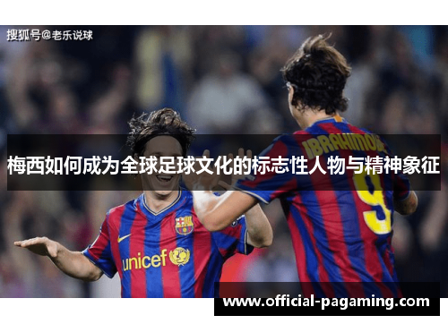 梅西如何成为全球足球文化的标志性人物与精神象征