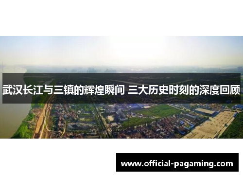 武汉长江与三镇的辉煌瞬间 三大历史时刻的深度回顾