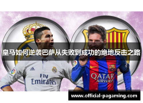 皇马如何逆袭巴萨从失败到成功的绝地反击之路