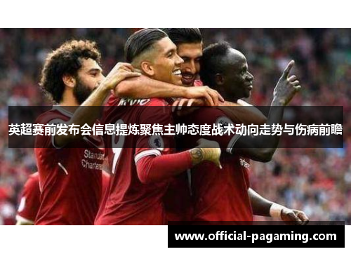 英超赛前发布会信息提炼聚焦主帅态度战术动向走势与伤病前瞻