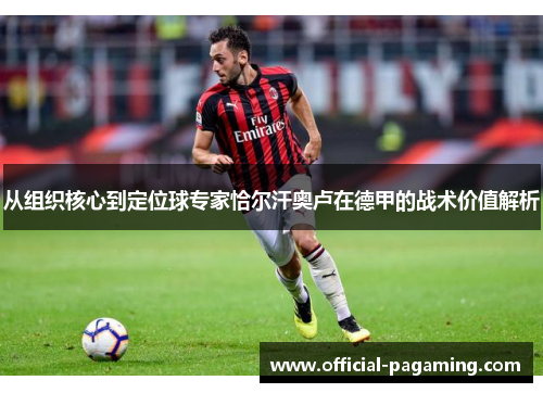 从组织核心到定位球专家恰尔汗奥卢在德甲的战术价值解析